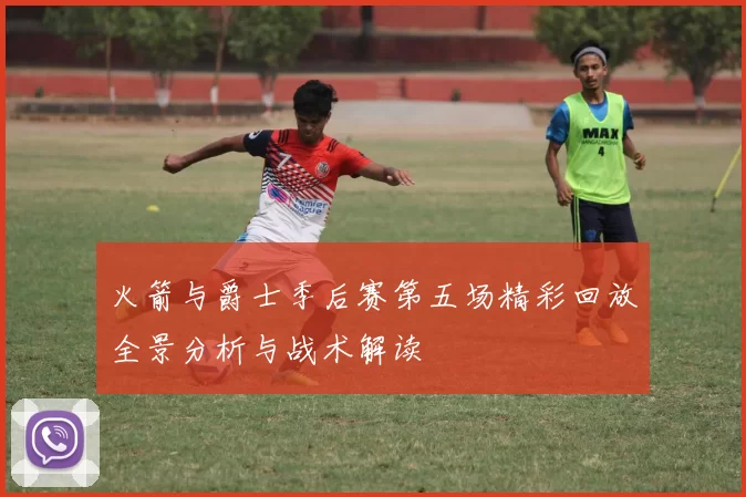 火箭与爵士季后赛第五场精彩回放全景分析与战术解读