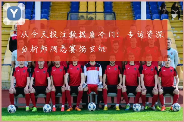 从今天投注数据看冷门:专访资深分析师洞悉赛场玄机