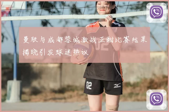 曼联与成都蓉城激战正酣比赛结果揭晓引发球迷热议