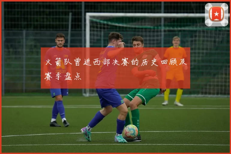 火箭队曾进西部决赛的历史回顾及赛季盘点