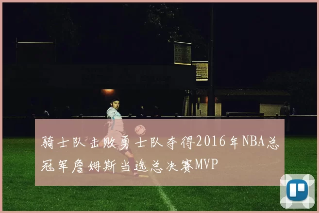 骑士队击败勇士队夺得2016年NBA总冠军詹姆斯当选总决赛MVP