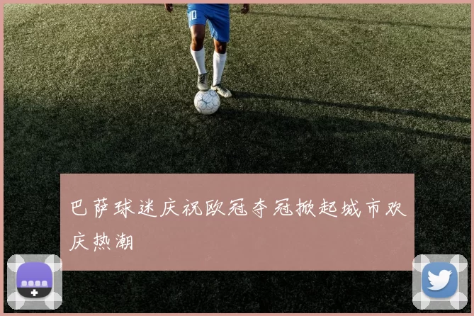 巴萨球迷庆祝欧冠夺冠掀起城市欢庆热潮