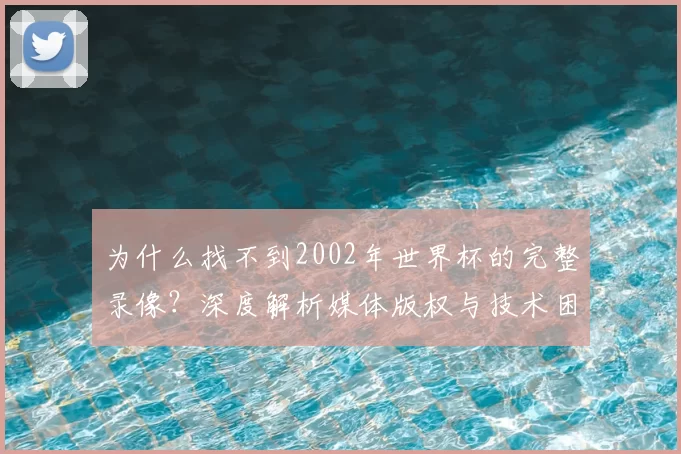 为什么找不到2002年世界杯的完整录像？深度解析媒体版权与技术困局