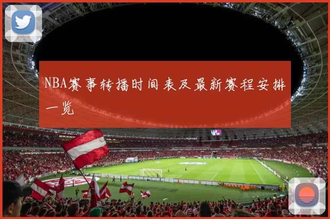 NBA赛事转播时间表及最新赛程安排一览