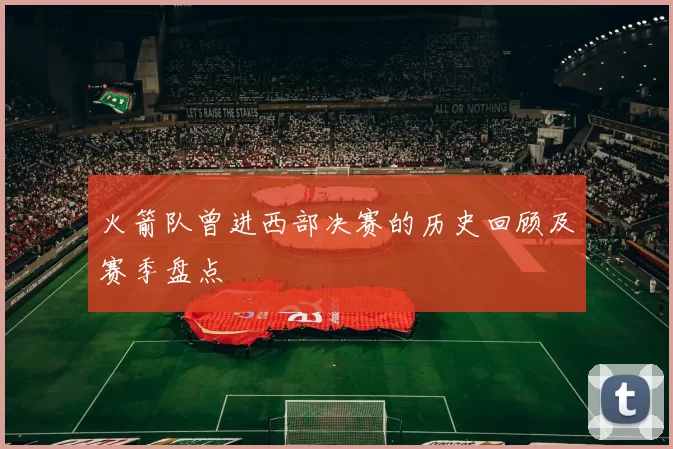 火箭队曾进西部决赛的历史回顾及赛季盘点