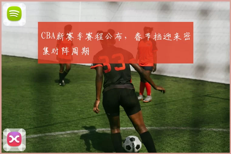 CBA新赛季赛程公布，春节档迎来密集对阵周期