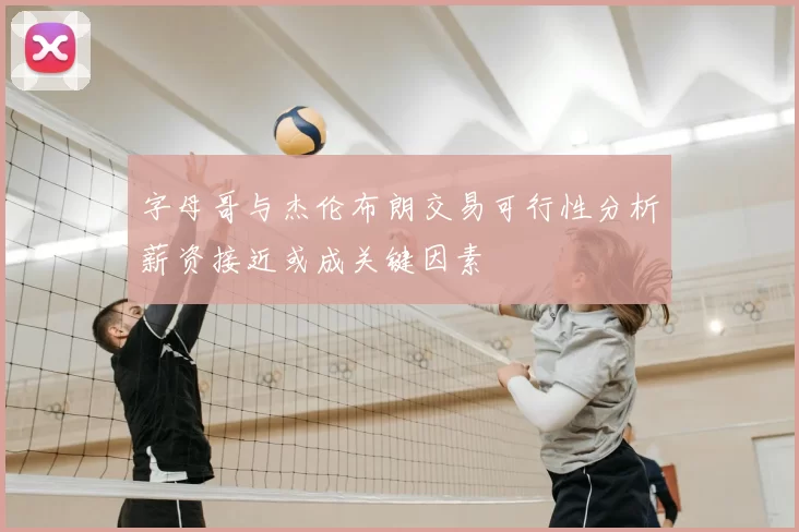 字母哥与杰伦布朗交易可行性分析薪资接近或成关键因素