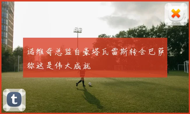 诺维奇总监自豪塔瓦雷斯转会巴萨称这是伟大成就