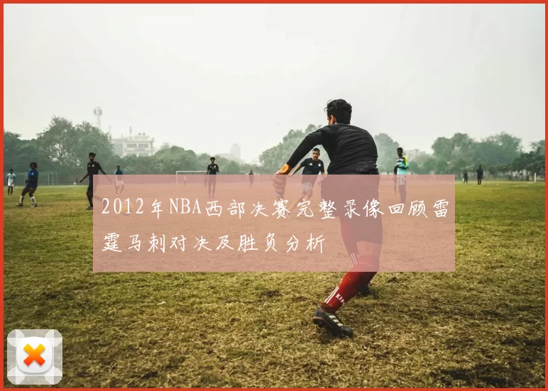 2012年NBA西部决赛完整录像回顾雷霆马刺对决及胜负分析