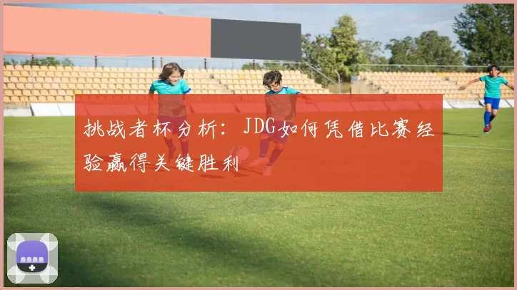 挑战者杯分析:JDG如何凭借比赛经验赢得关键胜利