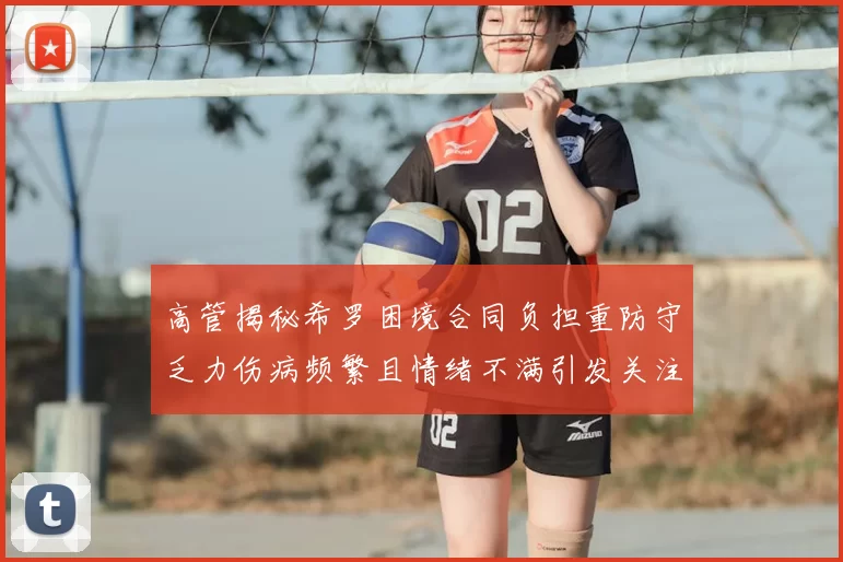 高管揭秘希罗困境合同负担重防守乏力伤病频繁且情绪不满引发关注