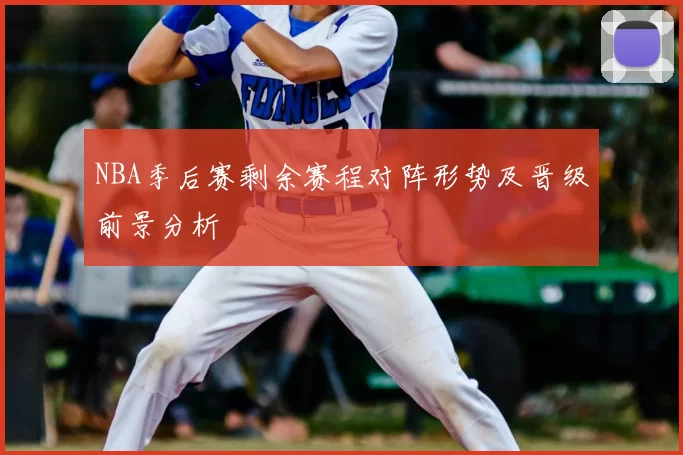NBA季后赛剩余赛程对阵形势及晋级前景分析