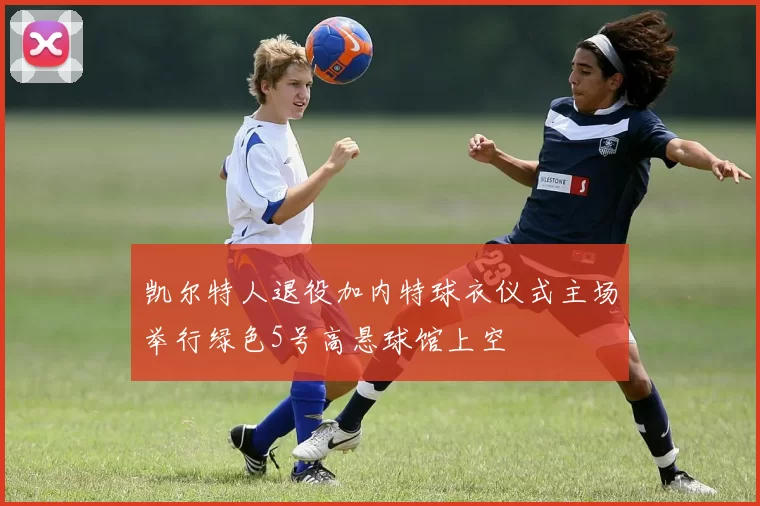 凯尔特人退役加内特球衣仪式主场举行绿色5号高悬球馆上空