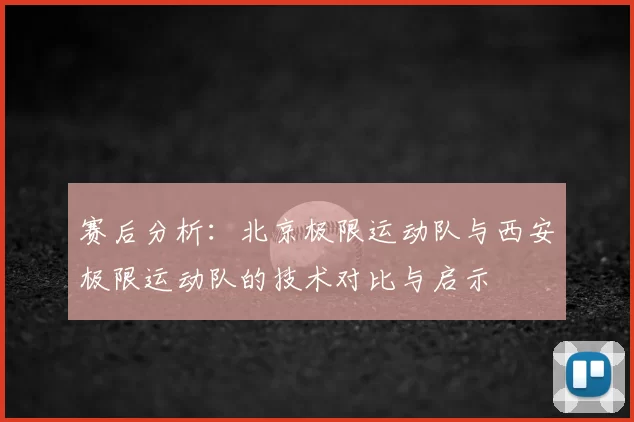 赛后分析：北京极限运动队与西安极限运动队的技术对比与启示