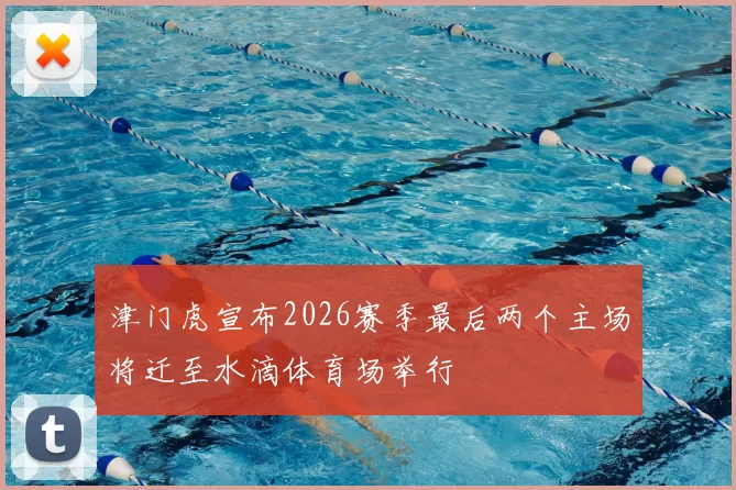 津门虎宣布2026赛季最后两个主场将迁至水滴体育场举行