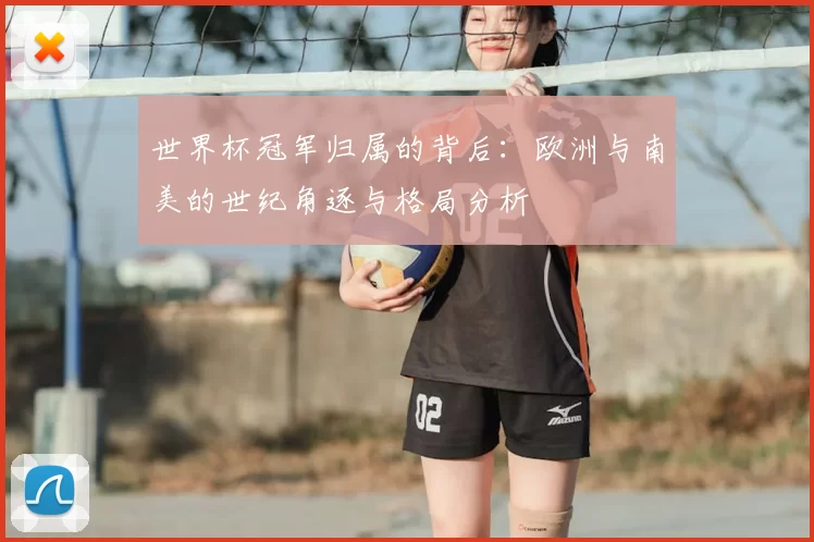 世界杯冠军归属的背后：欧洲与南美的世纪角逐与格局分析