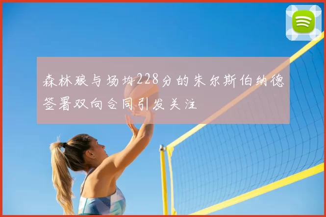 森林狼与场均228分的朱尔斯伯纳德签署双向合同引发关注