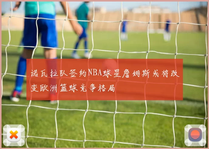 诺瓦拉队签约NBA球星詹姆斯或将改变欧洲篮球竞争格局