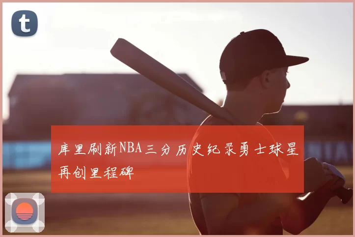 库里刷新NBA三分历史纪录勇士球星再创里程碑