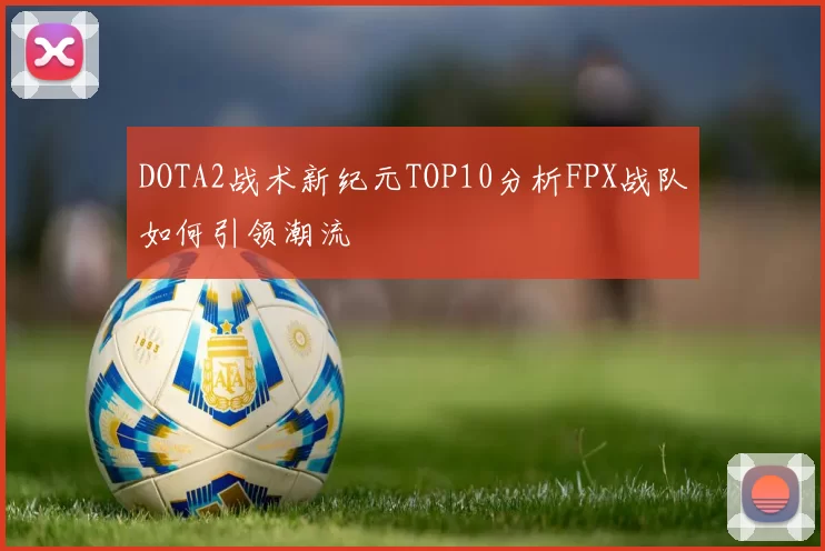 DOTA2战术新纪元TOP10分析FPX战队如何引领潮流
