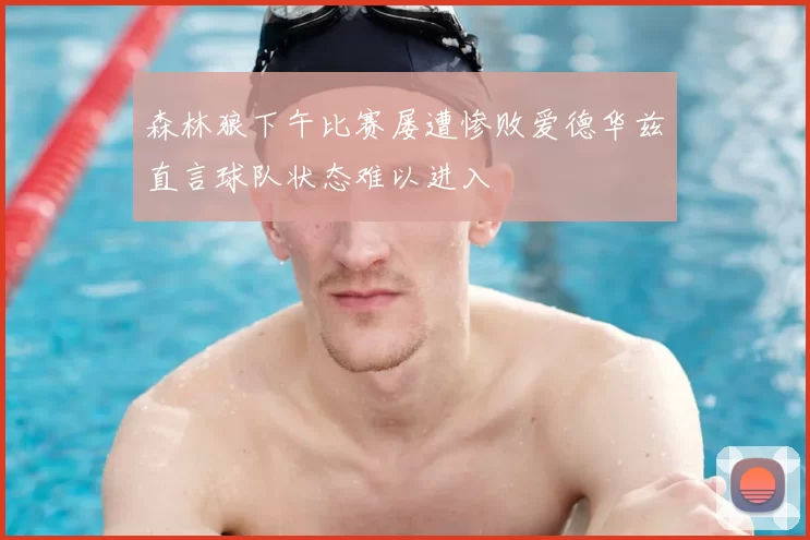 森林狼下午比赛屡遭惨败爱德华兹直言球队状态难以进入