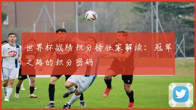 世界杯战绩积分榜独家解读:冠军之路的积分密码