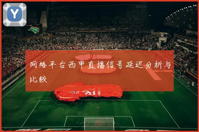 网络平台西甲直播信号延迟分析与比较