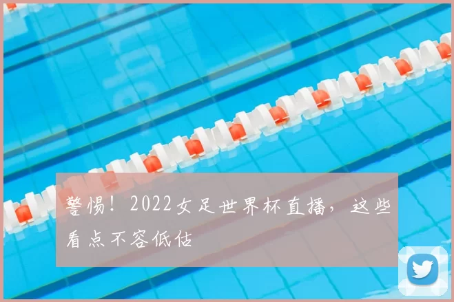 警惕！2022女足世界杯直播，这些看点不容低估
