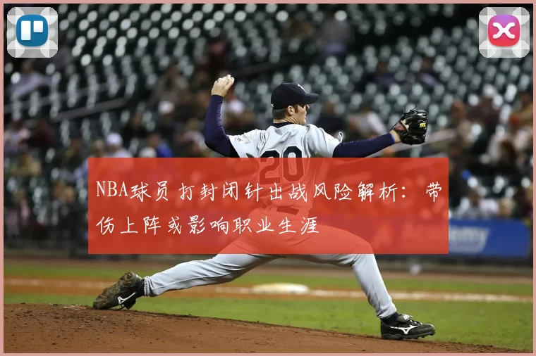 NBA球员打封闭针出战风险解析：带伤上阵或影响职业生涯