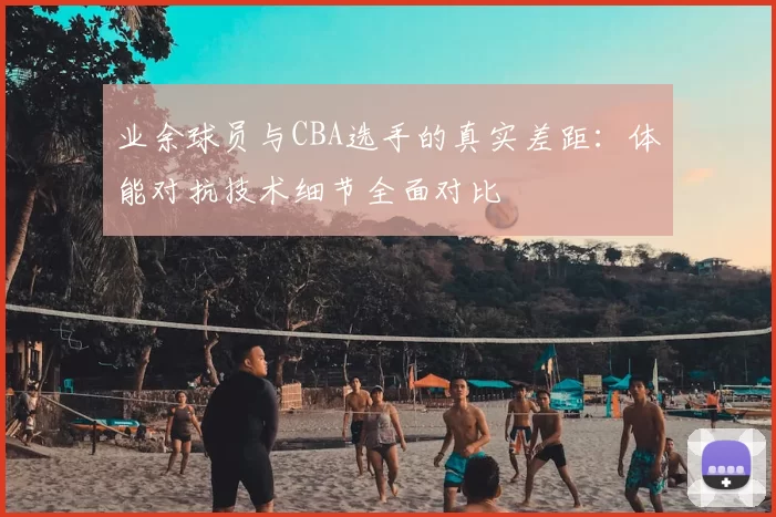 业余球员与CBA选手的真实差距:体能对抗技术细节全面对比