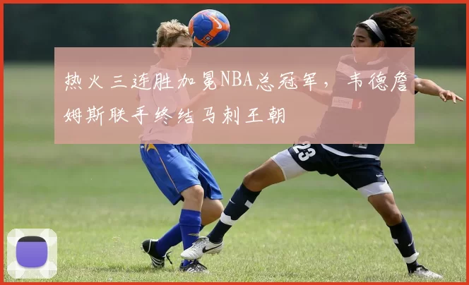 热火三连胜加冕NBA总冠军,韦德詹姆斯联手终结马刺王朝