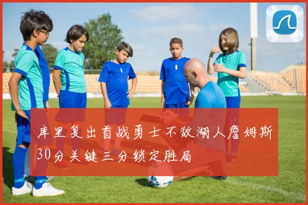 库里复出首战勇士不敌湖人詹姆斯30分关键三分锁定胜局