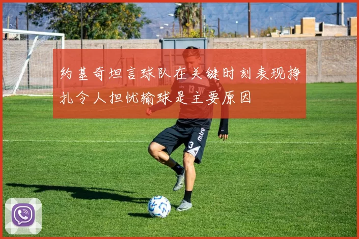 约基奇坦言球队在关键时刻表现挣扎令人担忧输球是主要原因