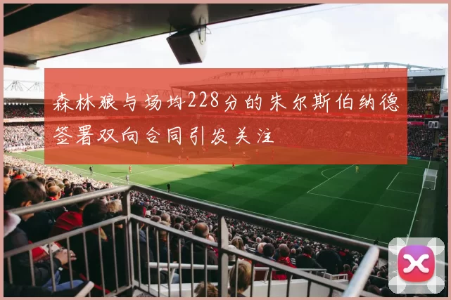 森林狼与场均228分的朱尔斯伯纳德签署双向合同引发关注