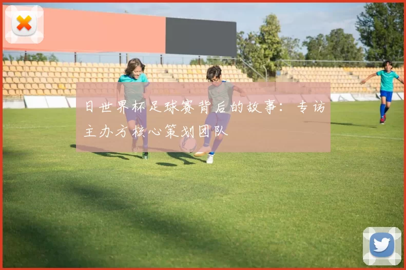 日世界杯足球赛背后的故事:专访主办方核心策划团队