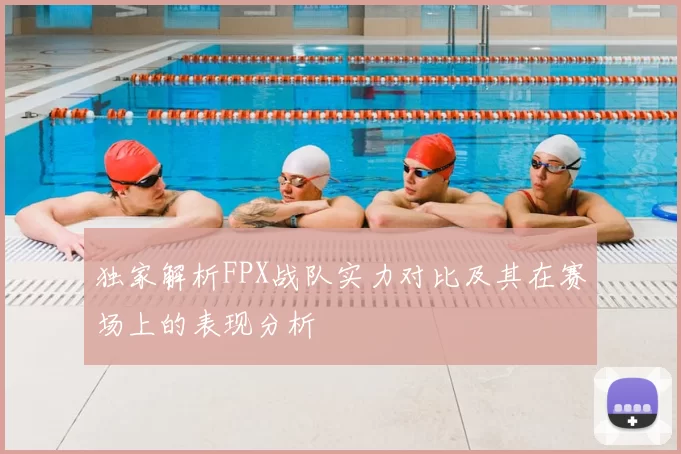 独家解析FPX战队实力对比及其在赛场上的表现分析