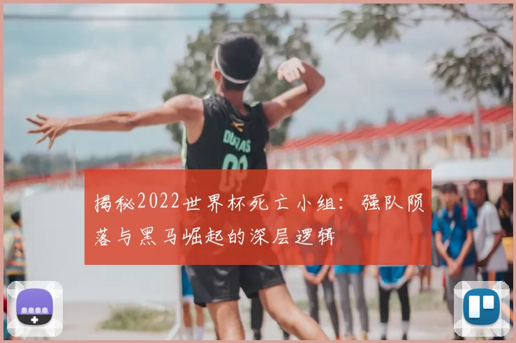 揭秘2022世界杯死亡小组:强队陨落与黑马崛起的深层逻辑