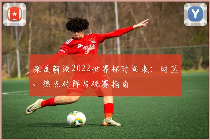 深度解读2022世界杯时间表：时区、热点对阵与观赛指南