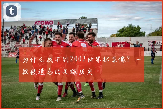 为什么找不到2002世界杯录像?一段被遗忘的足球历史