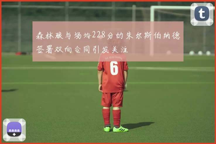 森林狼与场均228分的朱尔斯伯纳德签署双向合同引发关注