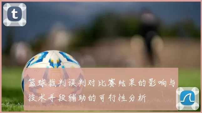 篮球裁判误判对比赛结果的影响与技术手段辅助的可行性分析