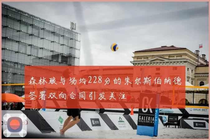 森林狼与场均228分的朱尔斯伯纳德签署双向合同引发关注