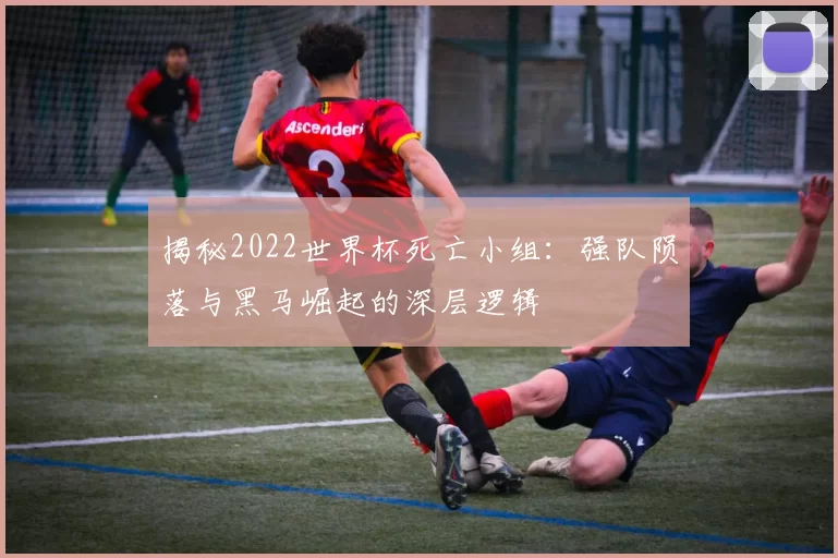 揭秘2022世界杯死亡小组：强队陨落与黑马崛起的深层逻辑