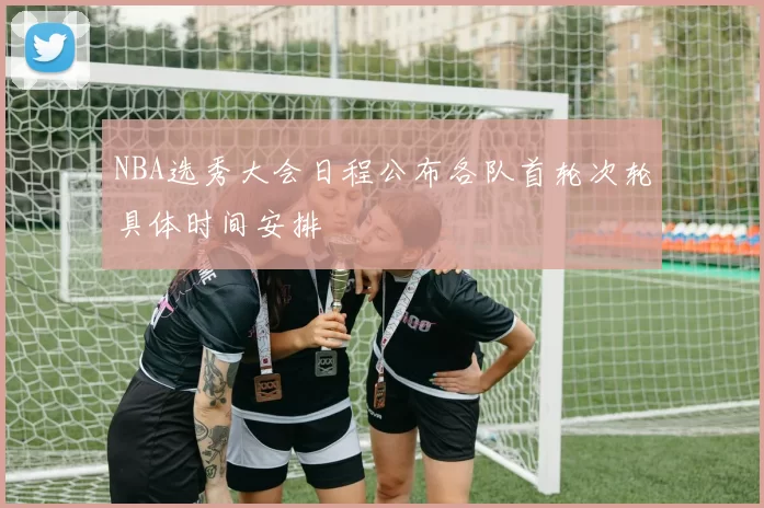NBA选秀大会日程公布各队首轮次轮具体时间安排