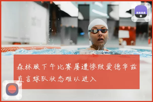 森林狼下午比赛屡遭惨败爱德华兹直言球队状态难以进入