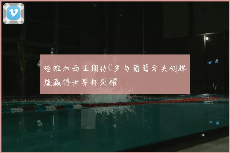哈维加西亚期待C罗与葡萄牙共创辉煌赢得世界杯荣耀