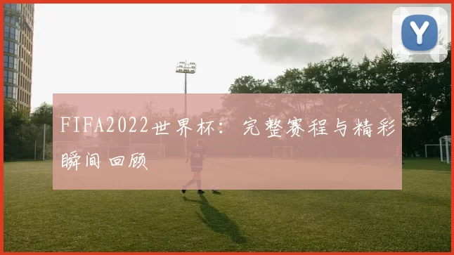 FIFA2022世界杯：完整赛程与精彩瞬间回顾