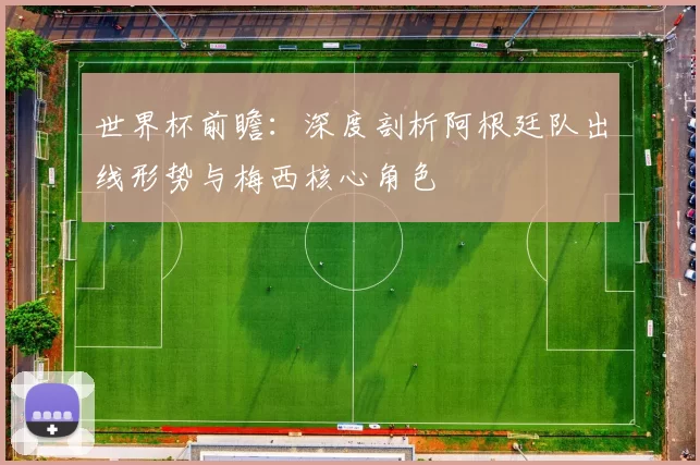 世界杯前瞻：深度剖析阿根廷队出线形势与梅西核心角色