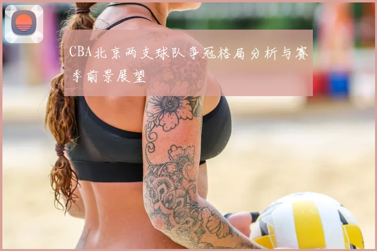 CBA北京两支球队争冠格局分析与赛季前景展望