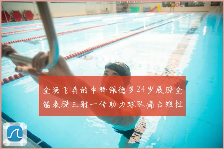 全场飞奔的中锋佩德罗24岁展现全能表现三射一传助力球队痛击维拉